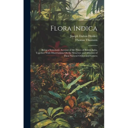 Flora Indica: Being a Systematic Account of the Plants of British India, Together With Observations On the Structure and Affinities