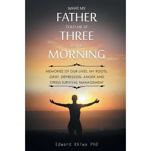 What My Father Told Me at Three in the Morning: Memories of Our Lives, My Roots, Grief, Depression, Anger and Stress Survival Management