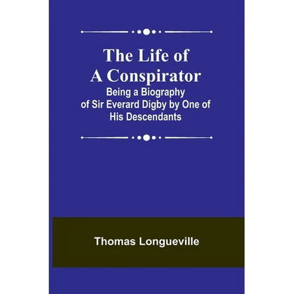 The Life of a Conspirator: Being a Biography of Sir Everard Digby by One of His Descendants