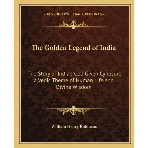 The Golden Legend of India: The Story of India's God Given Cynosure a Vedic Theme of Human Life and Divine Wisdom