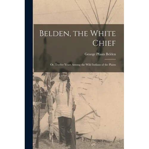 Belden, the White Chief: Or, Twelve Years Among the Wild Indians of the Plains