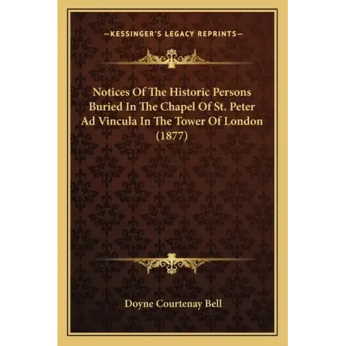Notices Of The Historic Persons Buried In The Chapel Of St. Peter Ad Vincula In The Tower Of London (1877)