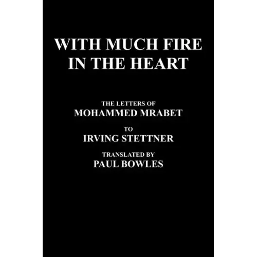With Much Fire in the Heart: The Letters of Mohammed Mrabet to Irving Stettner Translated by Paul Bowles