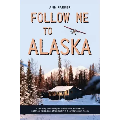 Follow Me to Alaska: A true story of one couple's adventure adjusting from life in a cul-de-sac in El Paso, Texas, to a cabin off-grid in t