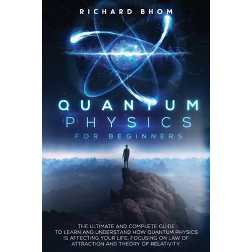 Quantum Physics for Beginners: The Ultimate and Complete Guide to Learn and Understand How Quantum Physics is Affecting Your Life, Focusing On Law of