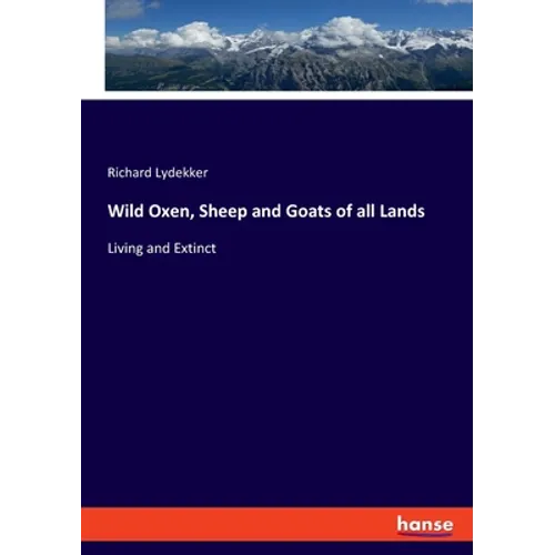 Wild Oxen, Sheep and Goats of all Lands: Living and Extinct