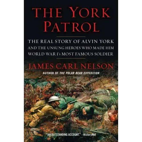 The York Patrol: The Real Story of Alvin York and the Unsung Heroes Who Made Him World War I's Most Famous Soldier