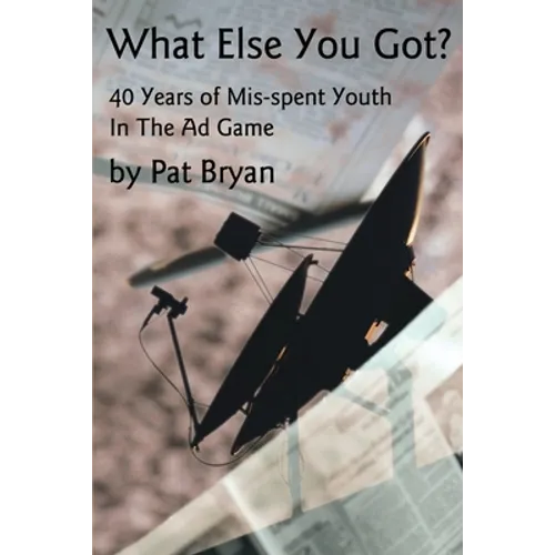 What Else You Got?: 40 Years of Mis-spent Youth in the Ad Game