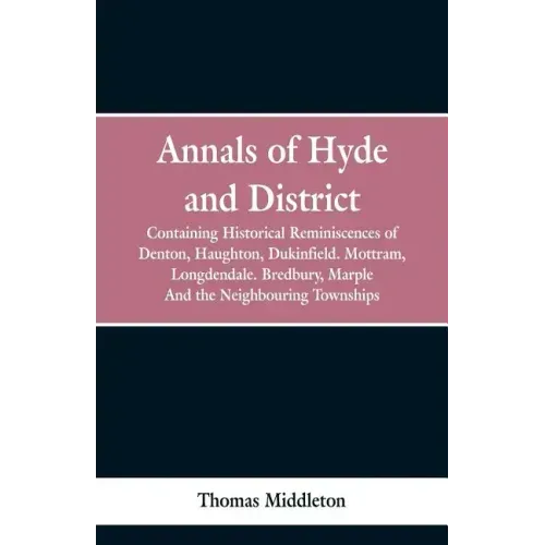Annals of Hyde and District: Containing Historical Reminiscences of Denton, Haughton, Dukinfield. Mottram, Longdendale. Bredbury, Marple. And the N