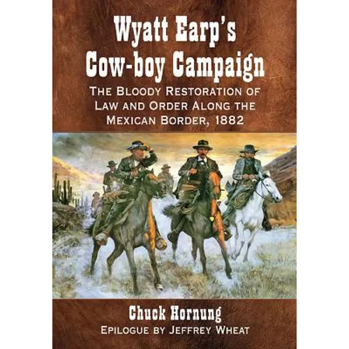 Wyatt Earp's Cow-boy Campaign: The Bloody Restoration of Law and Order Along the Mexican Border, 1882