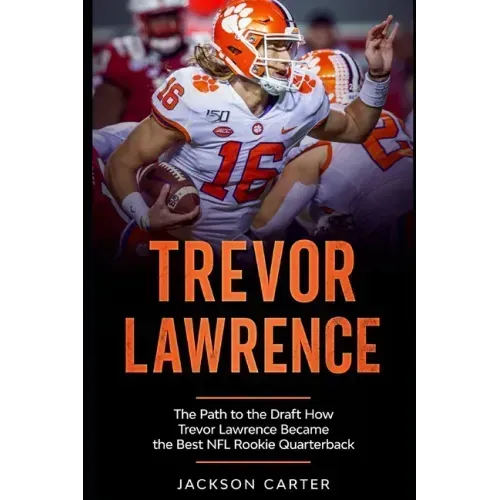 Trevor Lawrence: The Path to the Draft: How Trevor Lawrence Became the Best NFL Rookie Quarterback