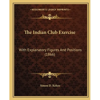 The Indian Club Exercise: With Explanatory Figures And Positions (1866)