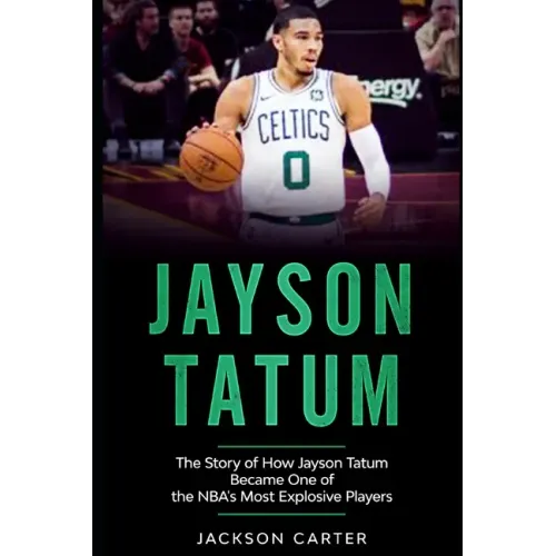 Jayson Tatum: The Story of How Jayson Tatum Became On of the NBA's Most Explosive Players