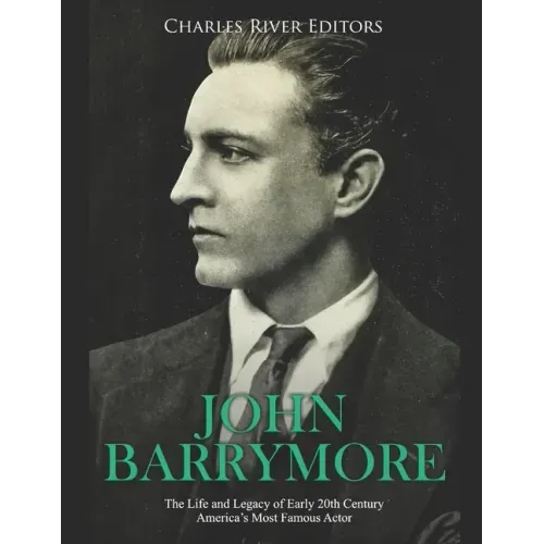 John Barrymore: The Life and Legacy of Early 20th Century America's Most Famous Actor