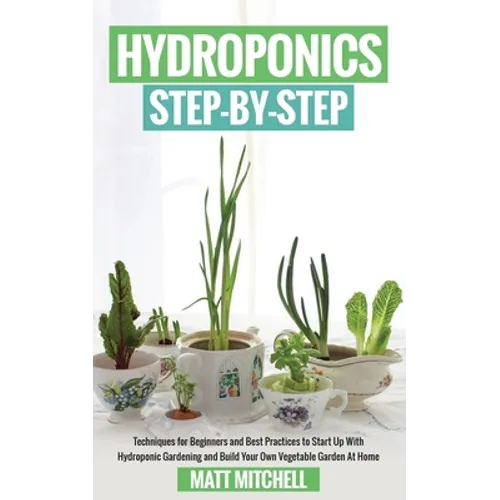 Hydroponics Step-By-Step: Techniques For Beginners And Best Practices To Start Up With Hydroponic Gardening And Build Your Own Vegetable Garden At Hom