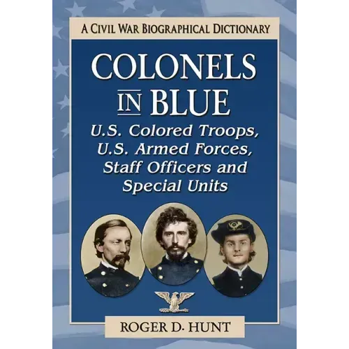 Colonels in Blue--U.S. Colored Troops, U.S. Armed Forces, Staff Officers and Special Units: A Civil War Biographical Dictionary
