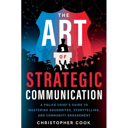 The Art Of Strategic Communication: A Police Chief's Guide To Mastering Soundbites, Storytelling, And Community Engagement