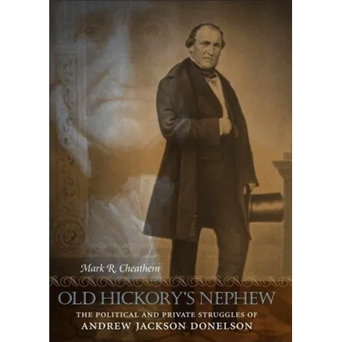 Old Hickory's Nephew: The Political and Private Struggles of Andrew Jackson Donelson