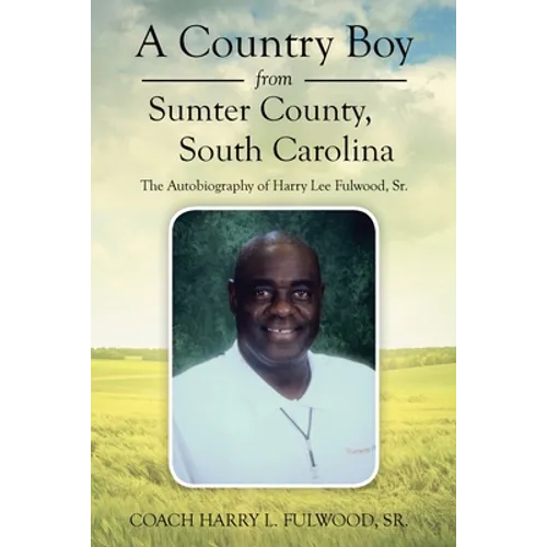 A Country Boy from Sumter County, South Carolina: The Autobiography of Harry Lee Fulwood, Sr.