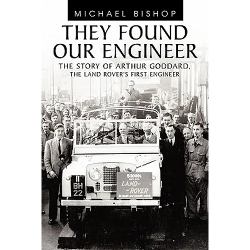 They Found Our Engineer: The Story of Arthur Goddard. the Land Rover's First Engineer
