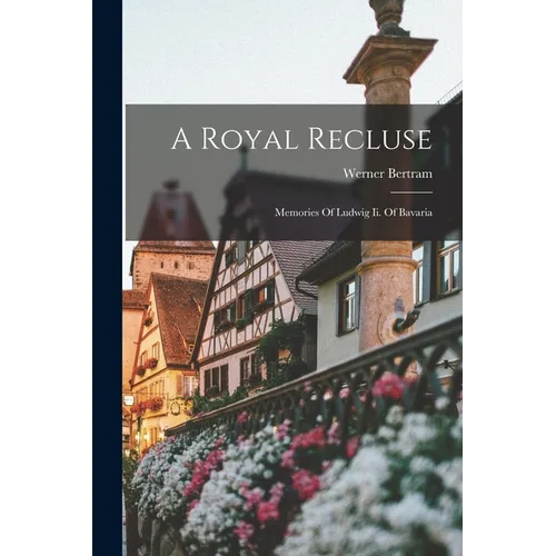 A Royal Recluse; Memories Of Ludwig Ii. Of Bavaria