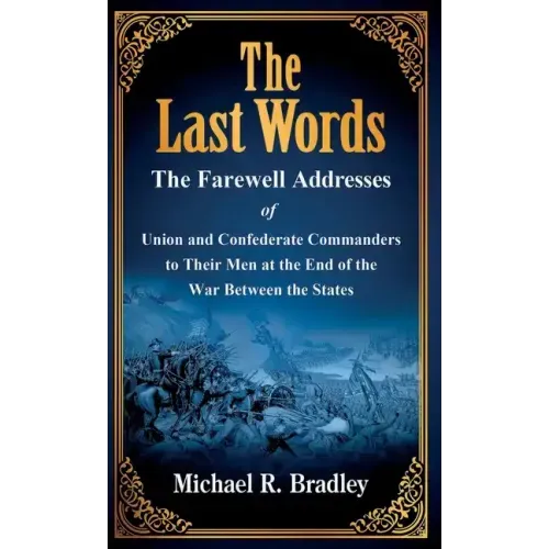 The Last Words: The Farewell Addresses of Union and Confederate Commanders to Their Men at the End of the War Between the States