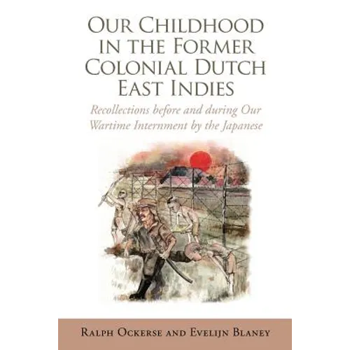 Our Childhood in the Former Colonial Dutch East Indies: Recollections Before and During Our Wartime Internment by the Japanese