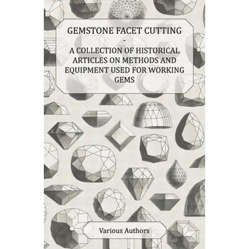 Gemstone Facet Cutting - A Collection of Historical Articles on Methods and Equipment Used for Working Gems