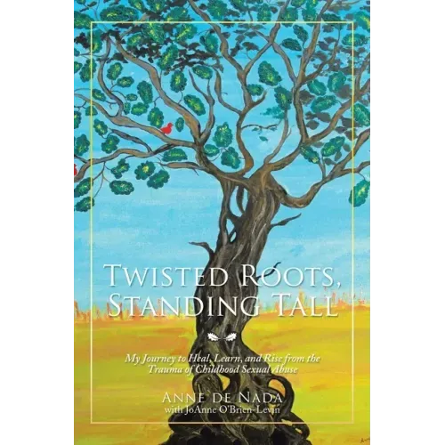 Twisted Roots, Standing Tall: My Journey to Heal, Learn, and Rise from the Trauma of Childhood Sexual Abuse
