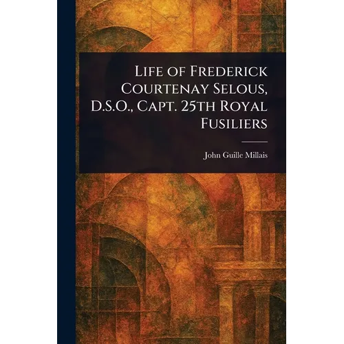 Life of Frederick Courtenay Selous, D.S.O., Capt. 25th Royal Fusiliers