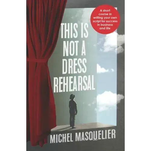 This is Not a Dress Rehearsal: A short course in writing your own script for success in business and life