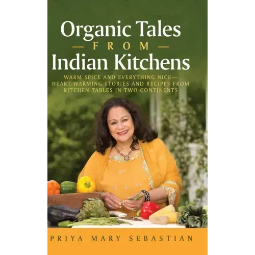 Organic Tales From Indian Kitchens: Warm Spice and Everything Nice__heart-Warming Stories and Recipes from Kitchen Tables in Two Continents