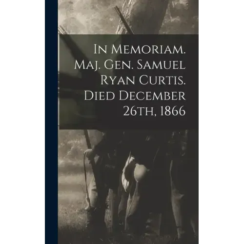 In Memoriam. Maj. Gen. Samuel Ryan Curtis. Died December 26th, 1866