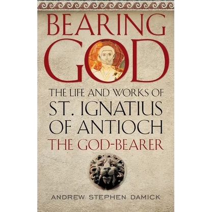 Bearing God: The Life and Works of St. Ignatius of Antioch, the God-Bearer - Paperback