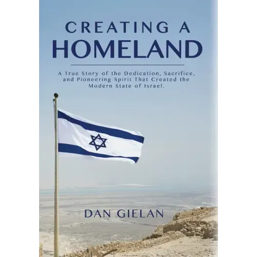 Creating a Homeland: A True Story of Dedication, Sacrifice and Pioneering Spirit That Created the Modern State of Israel