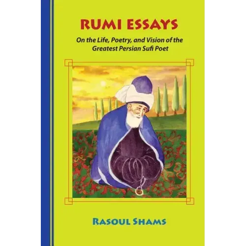Rumi Essays: On the Life, Poetry, and Vision of the Greatest Persian Sufi Poet