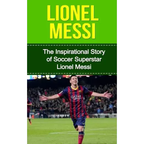 Lionel Messi: The Inspirational Story of Soccer (Football) Superstar Lionel Messi