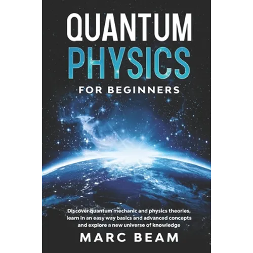 Quantum Physics For Beginners: Discover Quantum Mechanic And Physics Theories, Learn In An Easy Way Basics And Advanced Concepts And Explore A New Un
