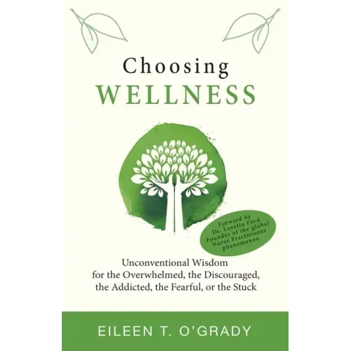 Choosing Wellness: Unconventional Wisdom for the Overwhelmed, the Discouraged, the Addicted, the Fearful, or the Stuck