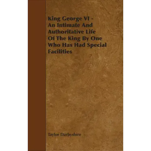 King George VI - An Intimate and Authoritative Life of the King by One Who Has Had Special Facilities