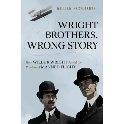 Wright Brothers, Wrong Story: How Wilbur Wright Solved the Problem of Manned Flight