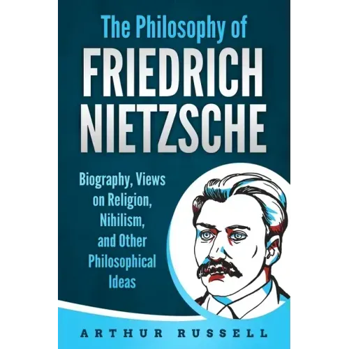 The Philosophy of Friedrich Nietzsche: Biography, Views on Religion, Nihilism, and Other Philosophical Ideas