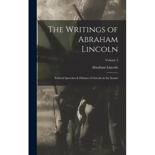 The Writings of Abraham Lincoln: Political Speeches & Debates of Lincoln in the Senate; Volume 3