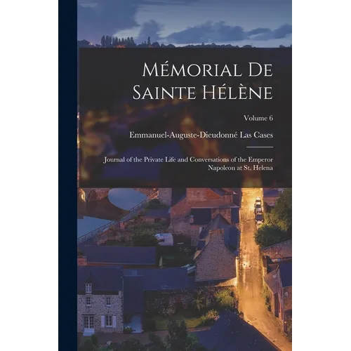 Mémorial De Sainte Hélène: Journal of the Private Life and Conversations of the Emperor Napoleon at St. Helena; Volume 6