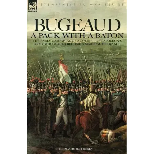 Bugeaud: a Pack with a Baton-The Early Campaigns of a Soldier of Napoleon's Army Who Would Become a Marshal of France