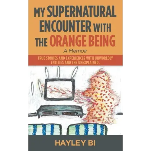 My Supernatural Encounter with the Orange Being: True Stories and Experiences with Unworldly Entities and the Unexplained.