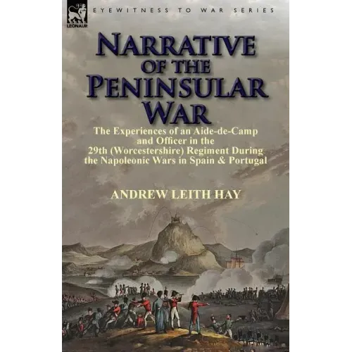 Narrative of the Peninsular War: The Experiences of an Aide-de-Camp and Officer in the 29th (Worcestershire) Regiment During the Napoleonic Wars in Sp