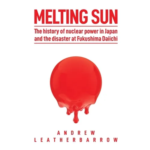 Melting Sun: The History of Nuclear Power in Japan and the Disaster at Fukushima Daiichi