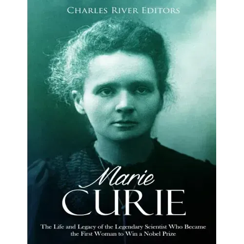 Marie Curie: The Life and Legacy of the Legendary Scientist Who Became the First Woman to Win a Nobel Prize