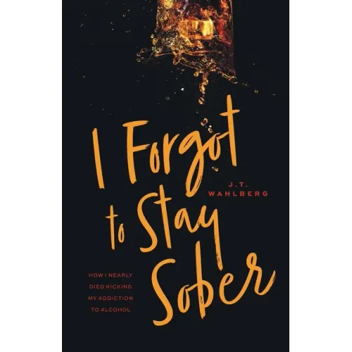 I Forgot to Stay Sober: How I Nearly Died Kicking My Addiction to Alcohol